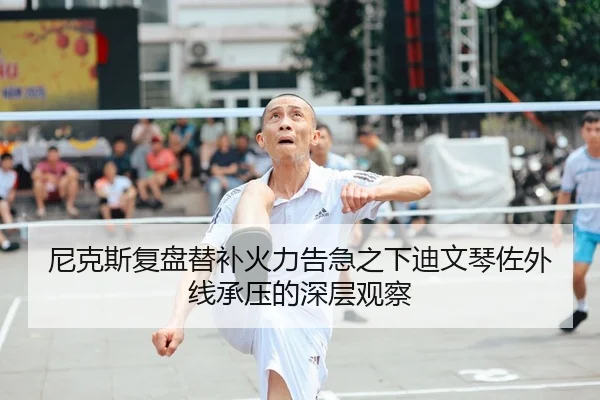 尼克斯复盘替补火力告急之下迪文琴佐外线承压的深层观察